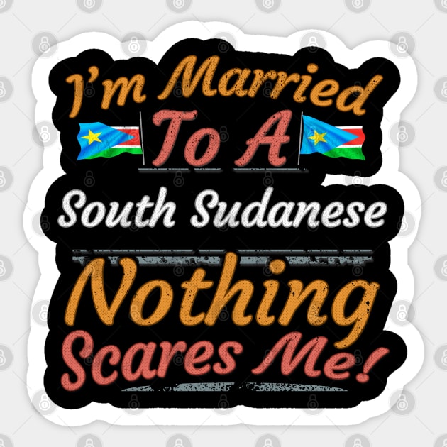 I'm Married To A South Sudanese Nothing Scares Me - Gift for South Sudanese From South Sudan Africa,Eastern Africa, Sticker by Country Flags